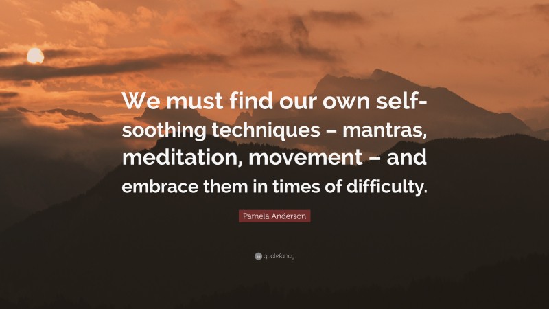 Pamela Anderson Quote: “We must find our own self-soothing techniques – mantras, meditation, movement – and embrace them in times of difficulty.”