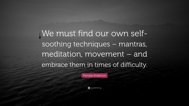 Pamela Anderson Quote: “We must find our own self-soothing techniques – mantras, meditation, movement – and embrace them in times of difficulty.”