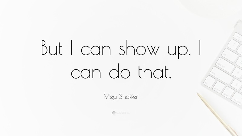 Meg Shaffer Quote: “But I can show up. I can do that.”