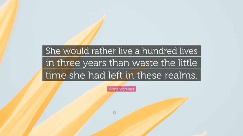Helen Scheuerer Quote: “She would rather live a hundred lives in three years than waste the little time she had left in these realms.”