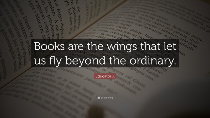 Educator X Quote: “Books are the wings that let us fly beyond the ordinary.”