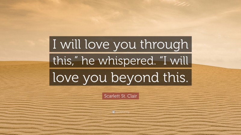 Scarlett St. Clair Quote: “I will love you through this,” he whispered. “I will love you beyond this.”