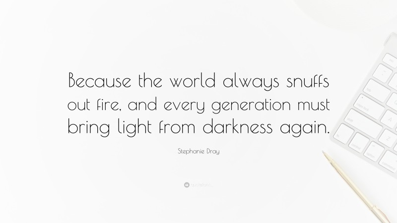 Stephanie Dray Quote: “Because the world always snuffs out fire, and every generation must bring light from darkness again.”