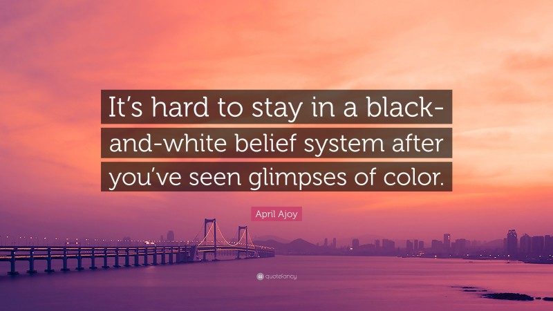 April Ajoy Quote: “It’s hard to stay in a black-and-white belief system after you’ve seen glimpses of color.”