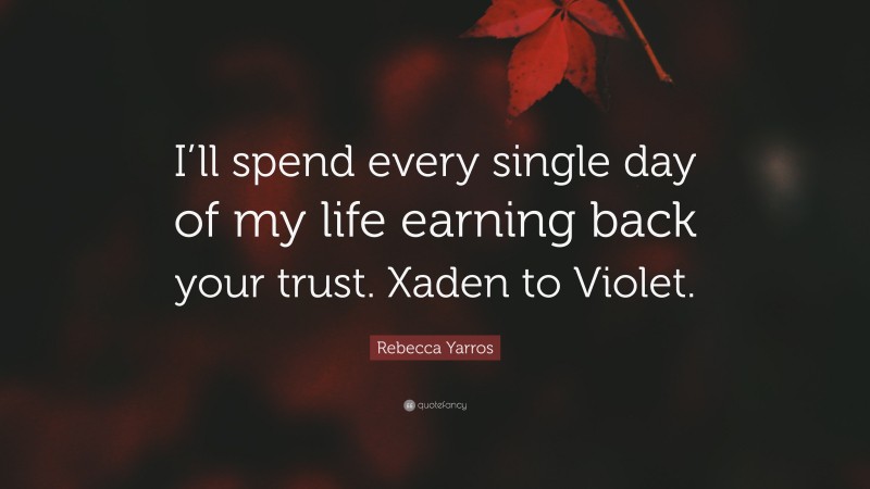 Rebecca Yarros Quote: “I’ll spend every single day of my life earning back your trust. Xaden to Violet.”