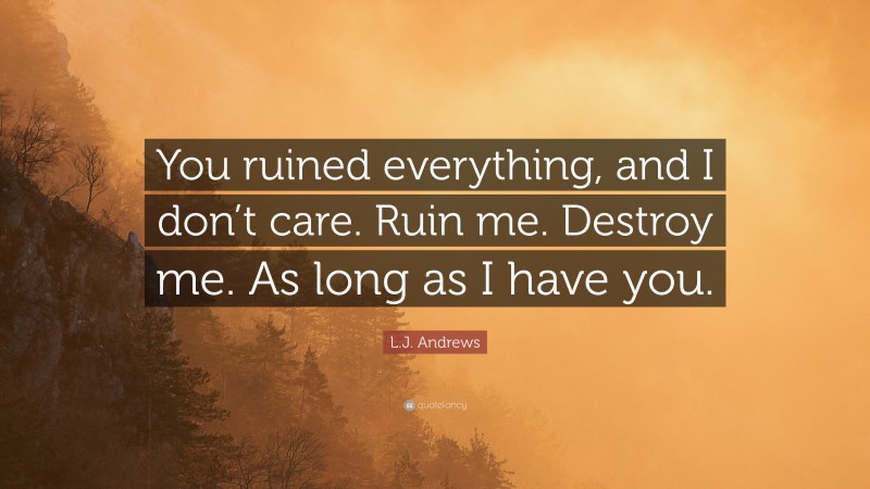L.J. Andrews Quote: “You ruined everything, and I don’t care. Ruin me. Destroy me. As long as I have you.”