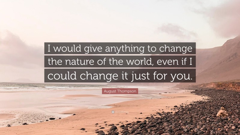 August Thompson Quote: “I would give anything to change the nature of the world, even if I could change it just for you.”