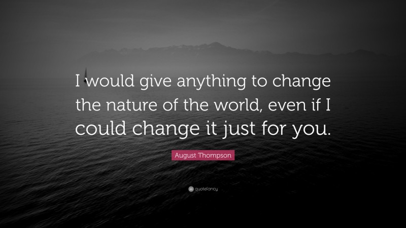 August Thompson Quote: “I would give anything to change the nature of the world, even if I could change it just for you.”