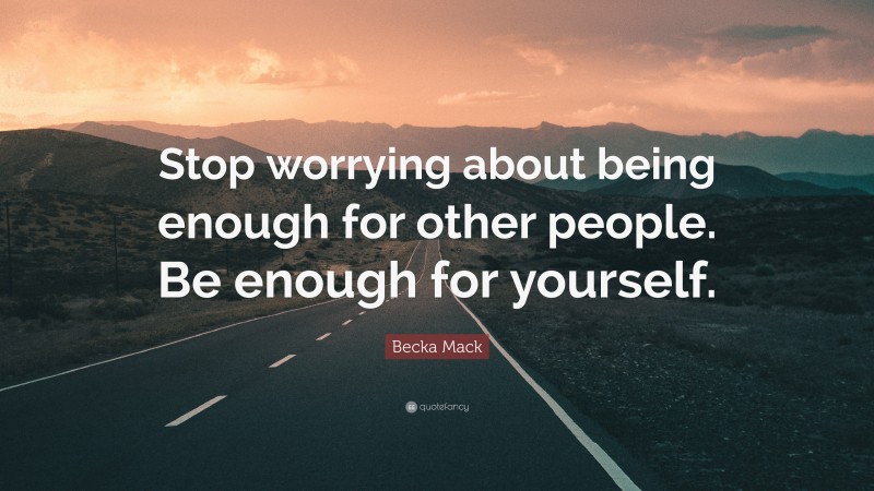 Becka Mack Quote: “Stop worrying about being enough for other people. Be enough for yourself.”