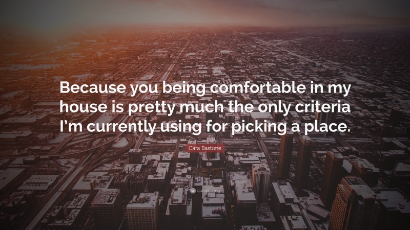 Cara Bastone Quote: “Because you being comfortable in my house is pretty much the only criteria I’m currently using for picking a place.”