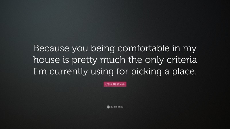 Cara Bastone Quote: “Because you being comfortable in my house is pretty much the only criteria I’m currently using for picking a place.”