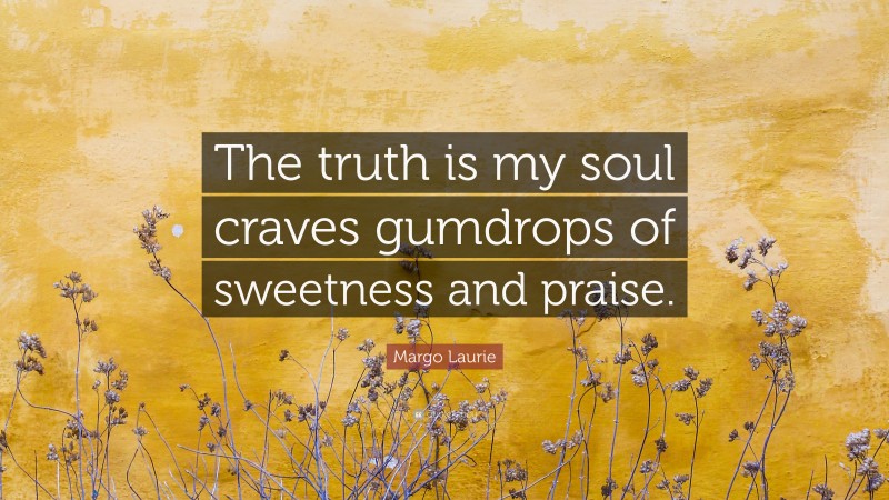 Margo Laurie Quote: “The truth is my soul craves gumdrops of sweetness and praise.”