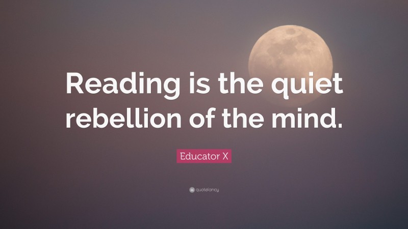 Educator X Quote: “Reading is the quiet rebellion of the mind.”
