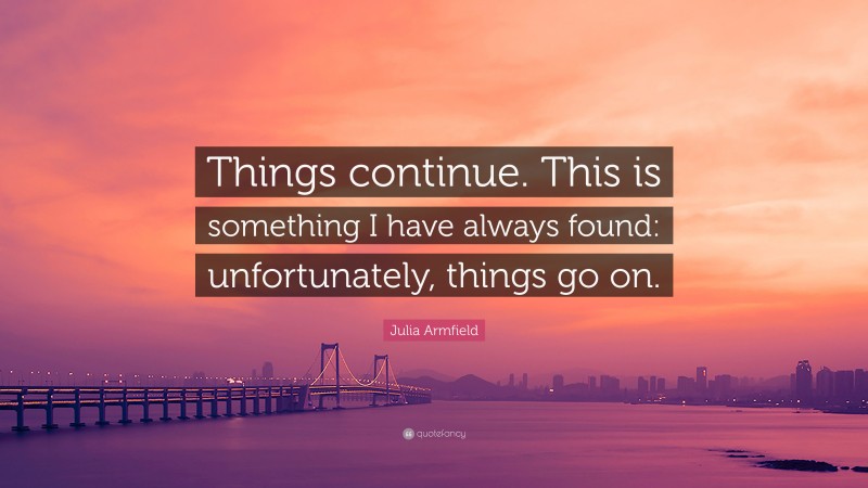 Julia Armfield Quote: “Things continue. This is something I have always found: unfortunately, things go on.”