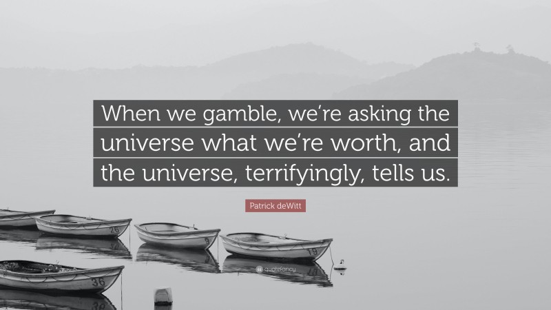 Patrick deWitt Quote: “When we gamble, we’re asking the universe what we’re worth, and the universe, terrifyingly, tells us.”