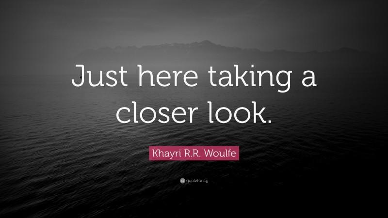 Khayri R.R. Woulfe Quote: “Just here taking a closer look.”