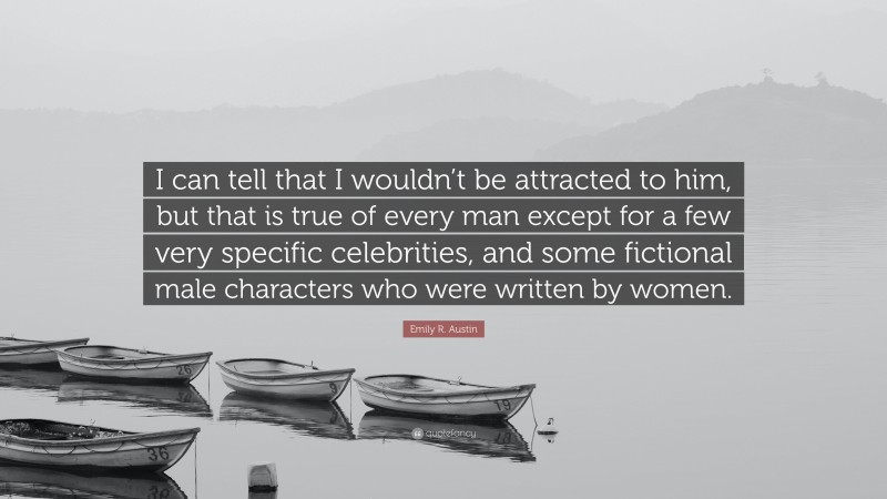 Emily R. Austin Quote: “I can tell that I wouldn’t be attracted to him, but that is true of every man except for a few very specific celebrities, and some fictional male characters who were written by women.”