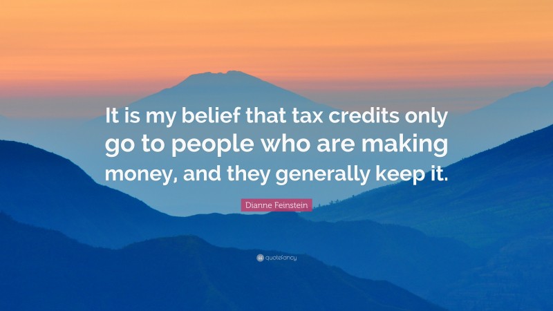 Dianne Feinstein Quote: “It is my belief that tax credits only go to people who are making money, and they generally keep it.”