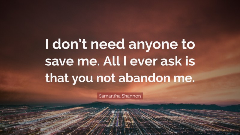 Samantha Shannon Quote: “I don’t need anyone to save me. All I ever ask is that you not abandon me.”