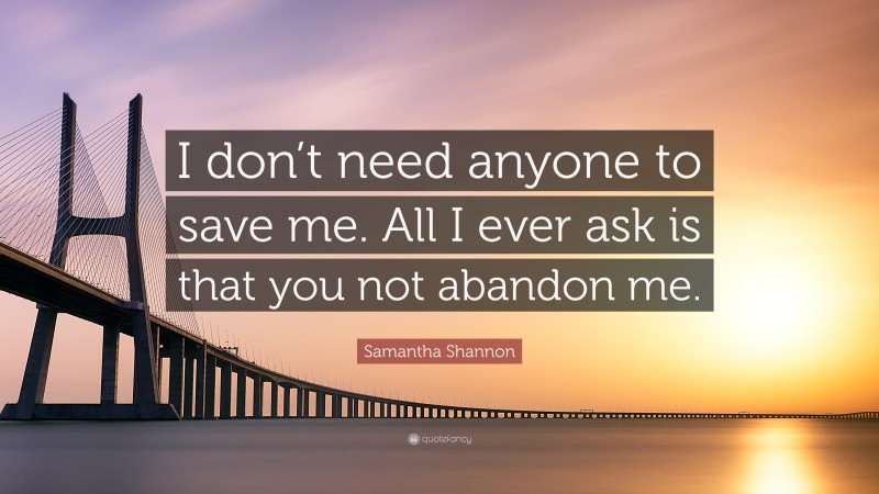 Samantha Shannon Quote: “I don’t need anyone to save me. All I ever ask is that you not abandon me.”