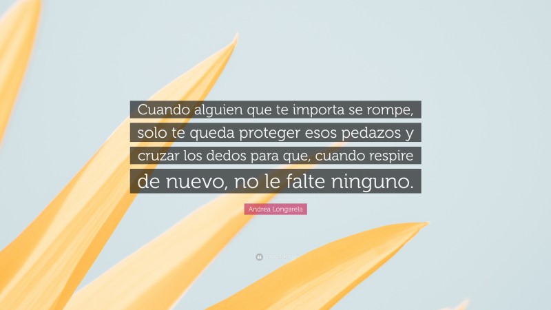 Andrea Longarela Quote: “Cuando alguien que te importa se rompe, solo te queda proteger esos pedazos y cruzar los dedos para que, cuando respire de nuevo, no le falte ninguno.”