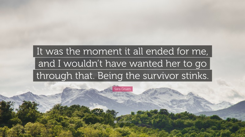 Sara Gruen Quote: “It was the moment it all ended for me, and I wouldn’t have wanted her to go through that. Being the survivor stinks.”