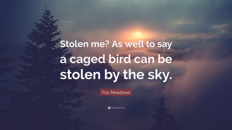 Foz Meadows Quote: “Stolen me? As well to say a caged bird can be stolen by the sky.”