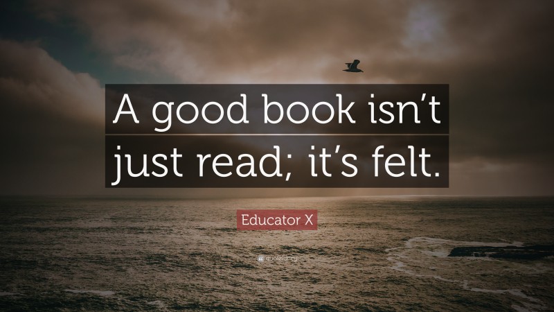 Educator X Quote: “A good book isn’t just read; it’s felt.”