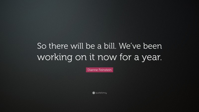 Dianne Feinstein Quote: “So there will be a bill. We’ve been working on it now for a year.”