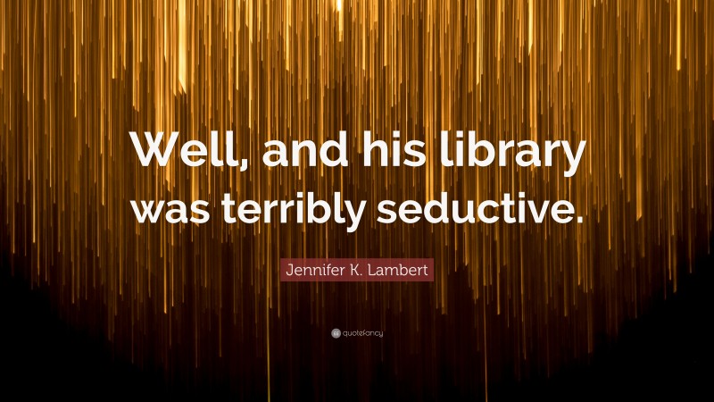 Jennifer K. Lambert Quote: “Well, and his library was terribly seductive.”
