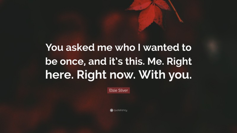 Elsie Silver Quote: “You asked me who I wanted to be once, and it’s this. Me. Right here. Right now. With you.”