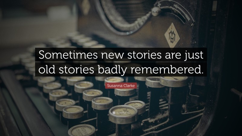 Susanna Clarke Quote: “Sometimes new stories are just old stories badly remembered.”
