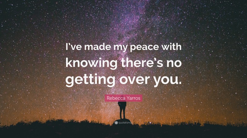 Rebecca Yarros Quote: “I’ve made my peace with knowing there’s no getting over you.”