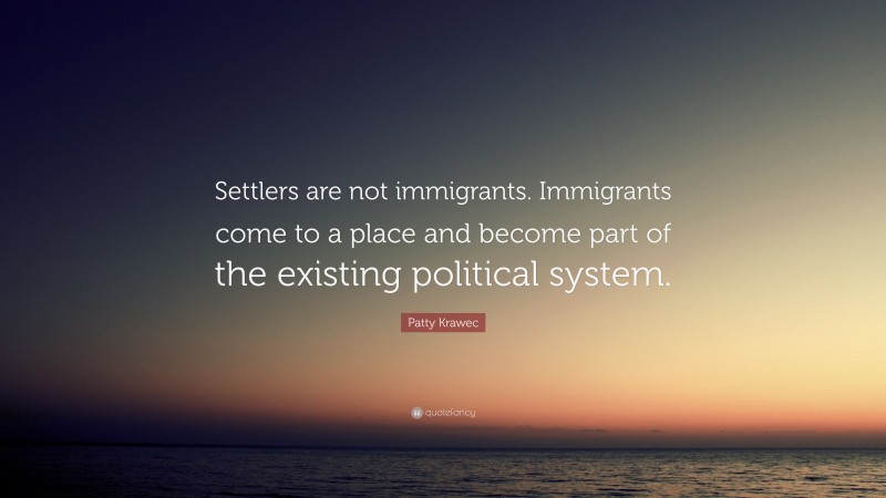 Patty Krawec Quote: “Settlers are not immigrants. Immigrants come to a place and become part of the existing political system.”