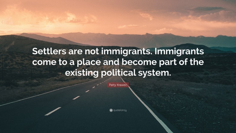 Patty Krawec Quote: “Settlers are not immigrants. Immigrants come to a place and become part of the existing political system.”