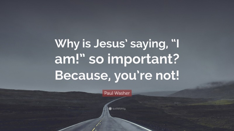 Paul Washer Quote: “Why is Jesus’ saying, “I am!” so important? Because, you’re not!”