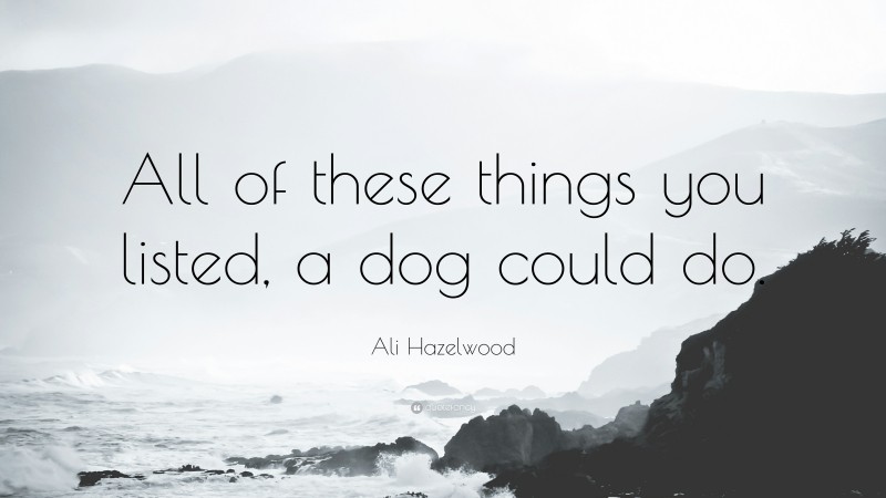 Ali Hazelwood Quote: “All of these things you listed, a dog could do.”