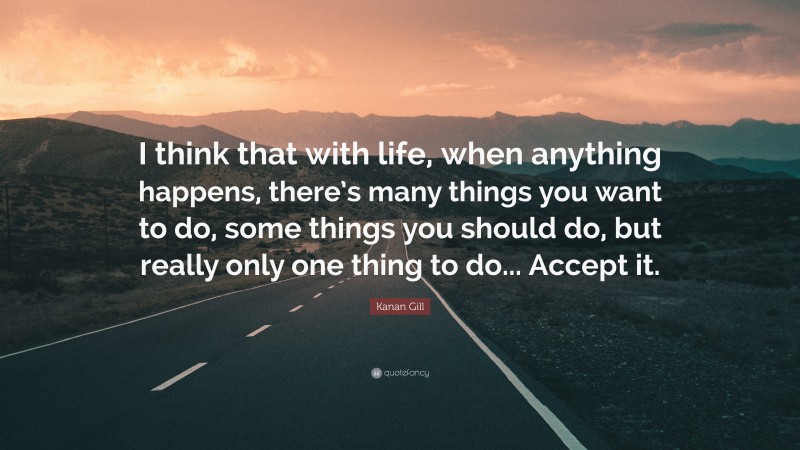 Kanan Gill Quote: “I think that with life, when anything happens, there’s many things you want to do, some things you should do, but really only one thing to do... Accept it.”