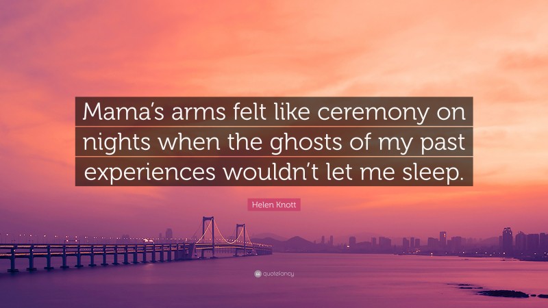 Helen Knott Quote: “Mama’s arms felt like ceremony on nights when the ghosts of my past experiences wouldn’t let me sleep.”