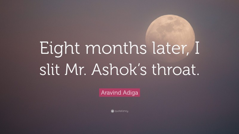 Aravind Adiga Quote: “Eight months later, I slit Mr. Ashok’s throat.”