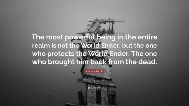 Amber V. Nicole Quote: “The most powerful being in the entire realm is not the World Ender, but the one who protects the World Ender. The one who brought him back from the dead.”