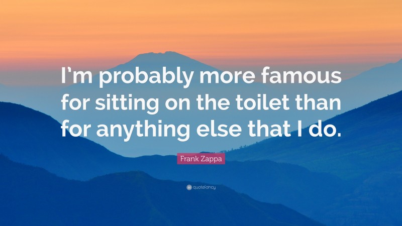 Frank Zappa Quote: “I’m probably more famous for sitting on the toilet than for anything else that I do.”