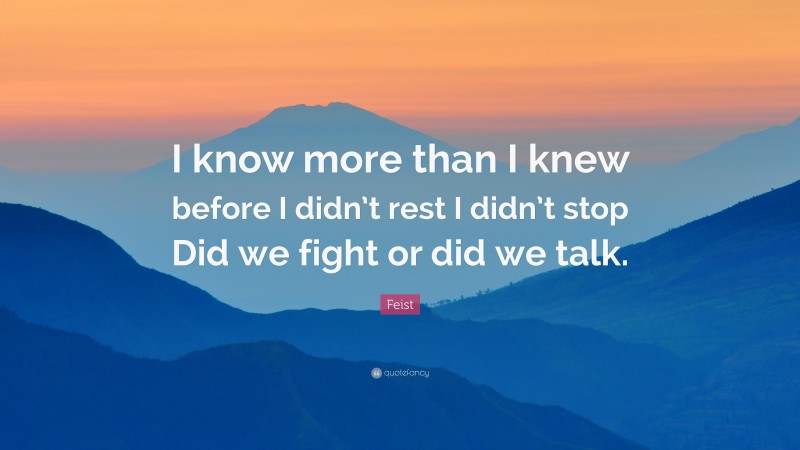 Feist Quote: “I know more than I knew before I didn’t rest I didn’t stop Did we fight or did we talk.”