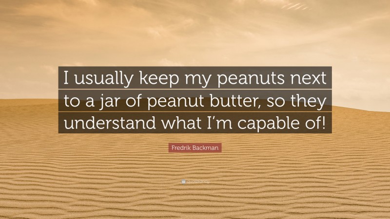 Fredrik Backman Quote: “I usually keep my peanuts next to a jar of peanut butter, so they understand what I’m capable of!”
