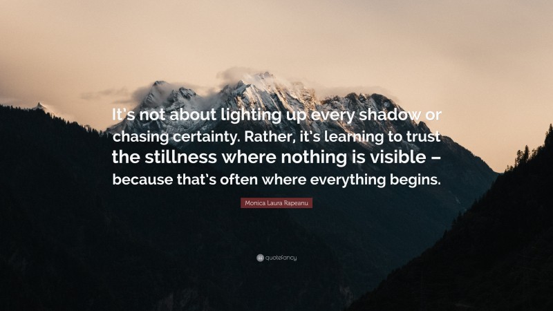 Monica Laura Rapeanu Quote: “It’s not about lighting up every shadow or chasing certainty. Rather, it’s learning to trust the stillness where nothing is visible – because that’s often where everything begins.”