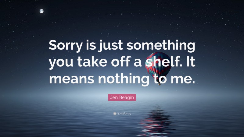 Jen Beagin Quote: “Sorry is just something you take off a shelf. It means nothing to me.”