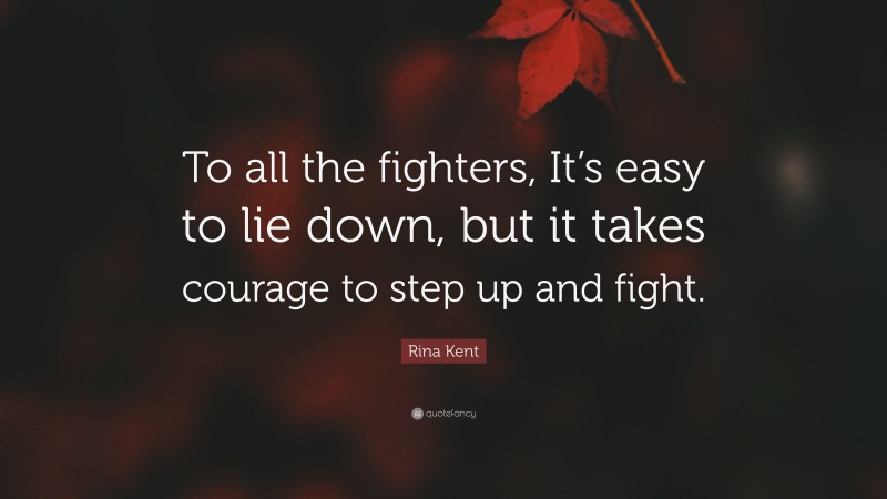Rina Kent Quote: “To all the fighters, It’s easy to lie down, but it takes courage to step up and fight.”