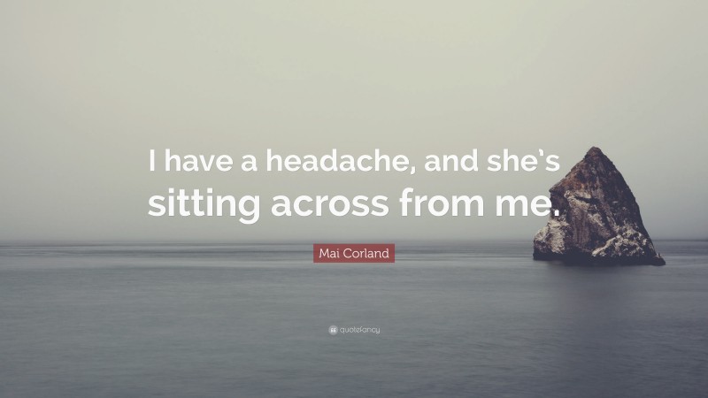 Mai Corland Quote: “I have a headache, and she’s sitting across from me.”