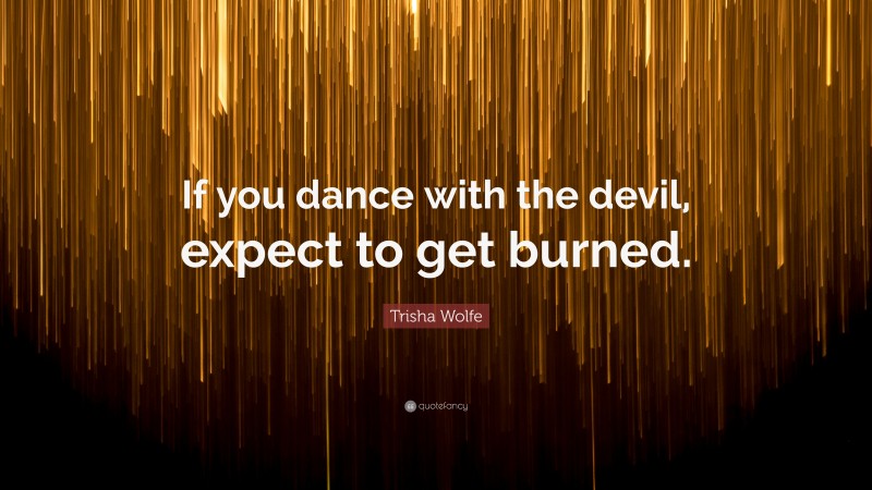 Trisha Wolfe Quote: “If you dance with the devil, expect to get burned.”