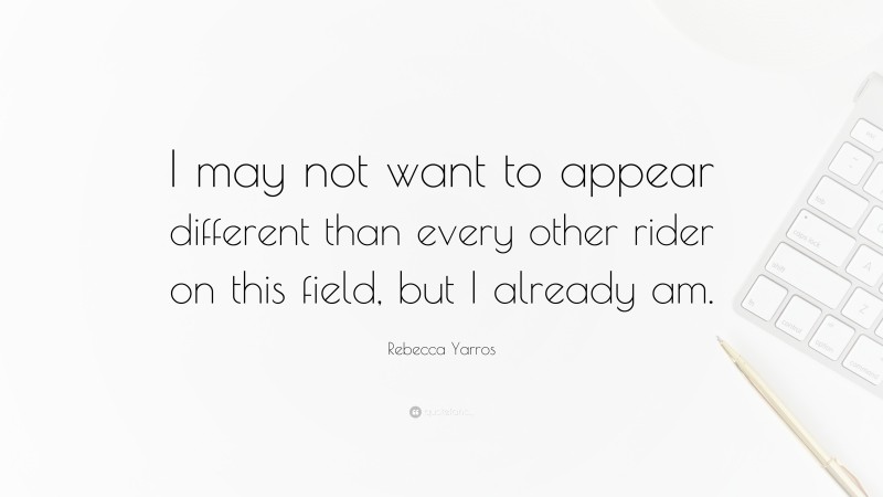 Rebecca Yarros Quote: “I may not want to appear different than every other rider on this field, but I already am.”
